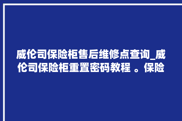 威伦司保险柜售后维修点查询_威伦司保险柜重置密码教程 。保险柜