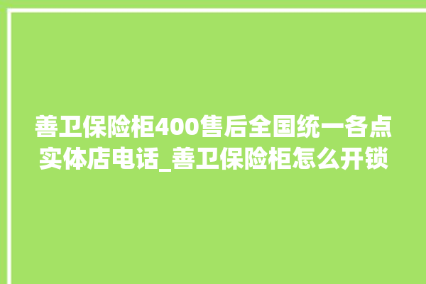 善卫保险柜400售后全国统一各点实体店电话_善卫保险柜怎么开锁没电了 。保险柜