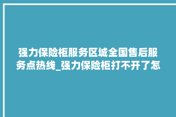 强力保险柜服务区城全国售后服务点热线_强力保险柜打不开了怎么办 。保险柜