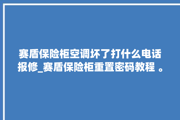 赛盾保险柜空调坏了打什么电话报修_赛盾保险柜重置密码教程 。保险柜