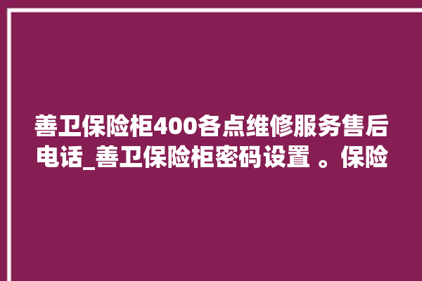 善卫保险柜400各点维修服务售后电话_善卫保险柜密码设置 。保险柜