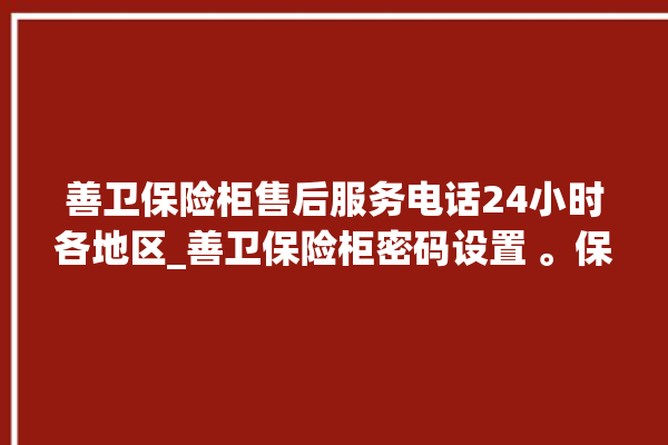 善卫保险柜售后服务电话24小时各地区_善卫保险柜密码设置 。保险柜