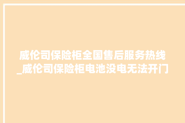 威伦司保险柜全国售后服务热线_威伦司保险柜电池没电无法开门怎么办 。保险柜