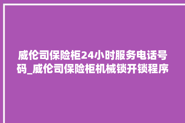 威伦司保险柜24小时服务电话号码_威伦司保险柜机械锁开锁程序 。保险柜