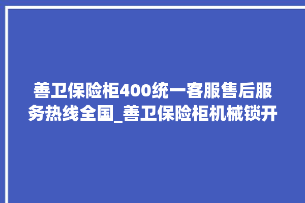 善卫保险柜400统一客服售后服务热线全国_善卫保险柜机械锁开锁程序 。保险柜