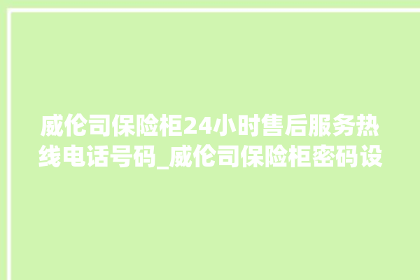 威伦司保险柜24小时售后服务热线电话号码_威伦司保险柜密码设置 。保险柜