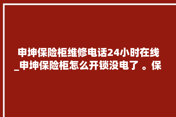 申坤保险柜维修电话24小时在线_申坤保险柜怎么开锁没电了 。保险柜