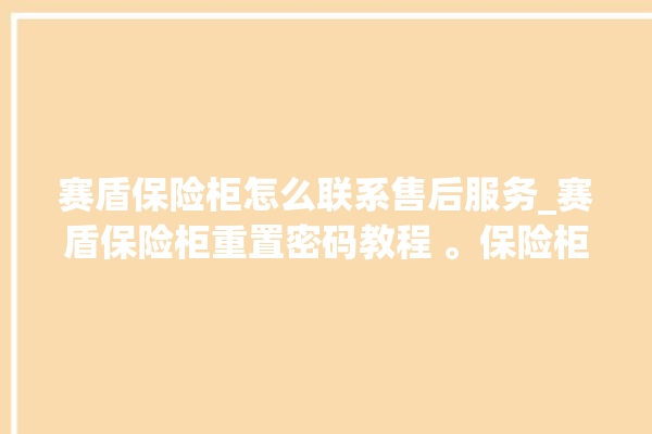 赛盾保险柜怎么联系售后服务_赛盾保险柜重置密码教程 。保险柜