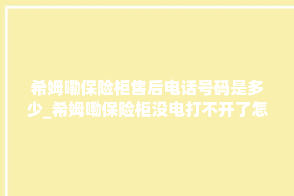 希姆嘞保险柜售后电话号码是多少_希姆嘞保险柜没电打不开了怎么办 。保险柜