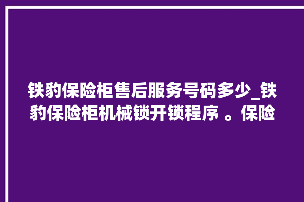 铁豹保险柜售后服务号码多少_铁豹保险柜机械锁开锁程序 。保险柜