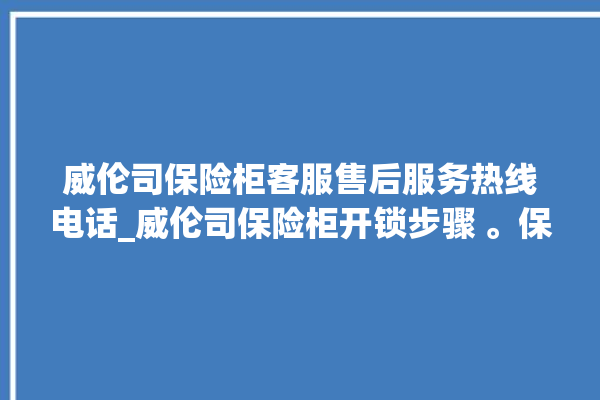 威伦司保险柜客服售后服务热线电话_威伦司保险柜开锁步骤 。保险柜