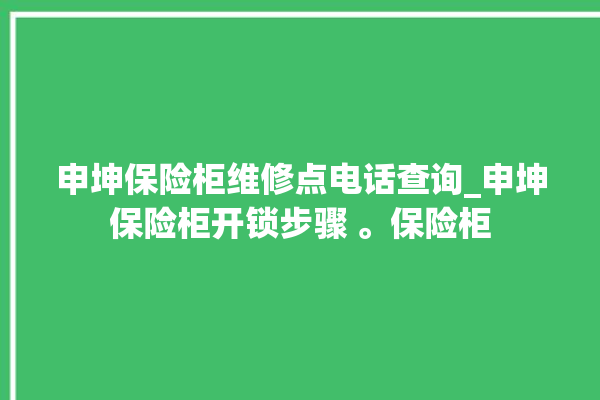 申坤保险柜维修点电话查询_申坤保险柜开锁步骤 。保险柜