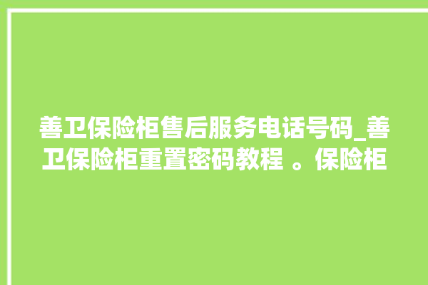 善卫保险柜售后服务电话号码_善卫保险柜重置密码教程 。保险柜