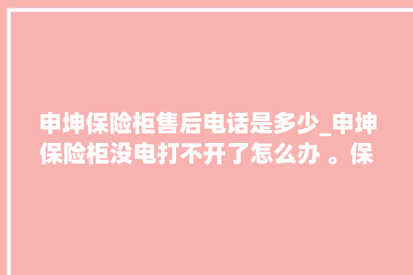 申坤保险柜售后电话是多少_申坤保险柜没电打不开了怎么办 。保险柜