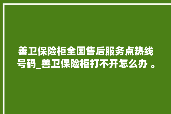 善卫保险柜全国售后服务点热线号码_善卫保险柜打不开怎么办 。保险柜