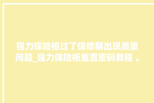 强力保险柜过了保修期出现质量问题_强力保险柜重置密码教程 。保险柜