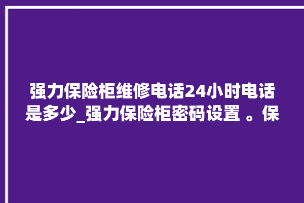 强力保险柜维修电话24小时电话是多少_强力保险柜密码设置 。保险柜