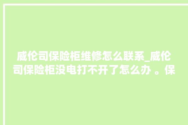 威伦司保险柜维修怎么联系_威伦司保险柜没电打不开了怎么办 。保险柜