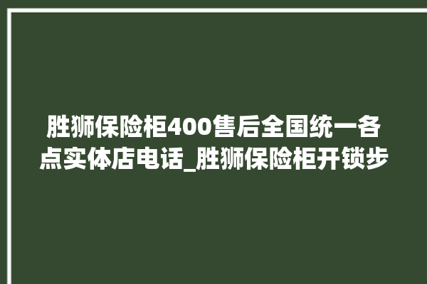 胜狮保险柜400售后全国统一各点实体店电话_胜狮保险柜开锁步骤 。保险柜