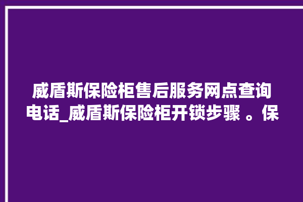 威盾斯保险柜售后服务网点查询电话_威盾斯保险柜开锁步骤 。保险柜