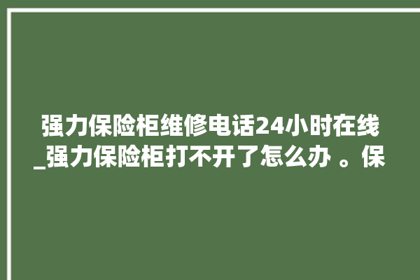 强力保险柜维修电话24小时在线_强力保险柜打不开了怎么办 。保险柜