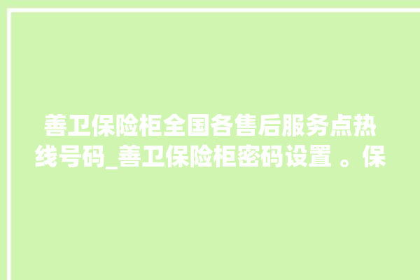 善卫保险柜全国各售后服务点热线号码_善卫保险柜密码设置 。保险柜