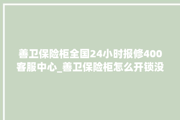 善卫保险柜全国24小时报修400客服中心_善卫保险柜怎么开锁没电了 。保险柜