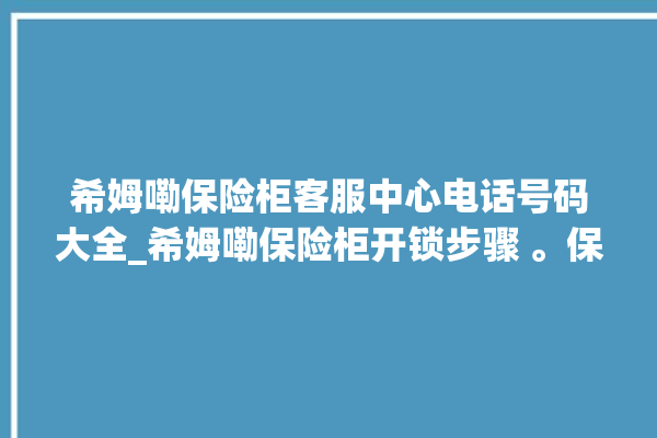 希姆嘞保险柜客服中心电话号码大全_希姆嘞保险柜开锁步骤 。保险柜