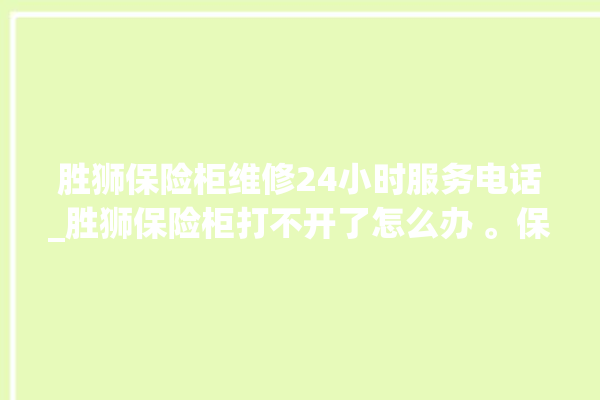 胜狮保险柜维修24小时服务电话_胜狮保险柜打不开了怎么办 。保险柜