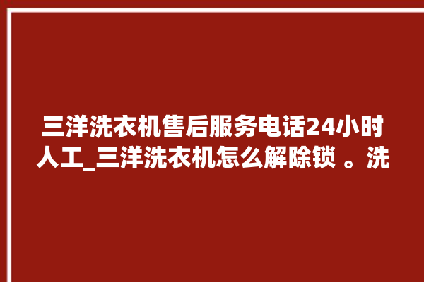 三洋洗衣机售后服务电话24小时人工_三洋洗衣机怎么解除锁 。洗衣机