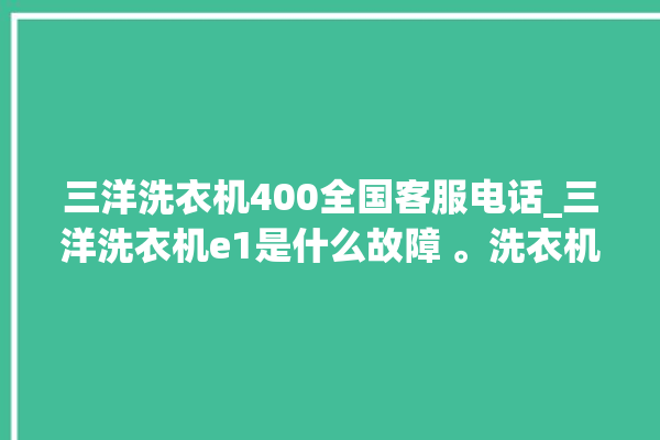 三洋洗衣机400全国客服电话_三洋洗衣机e1是什么故障 。洗衣机