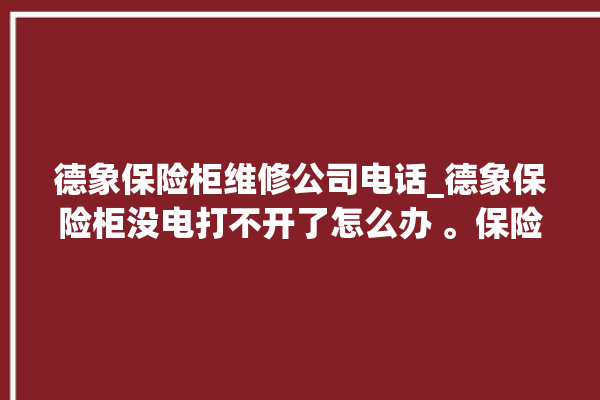 德象保险柜维修公司电话_德象保险柜没电打不开了怎么办 。保险柜