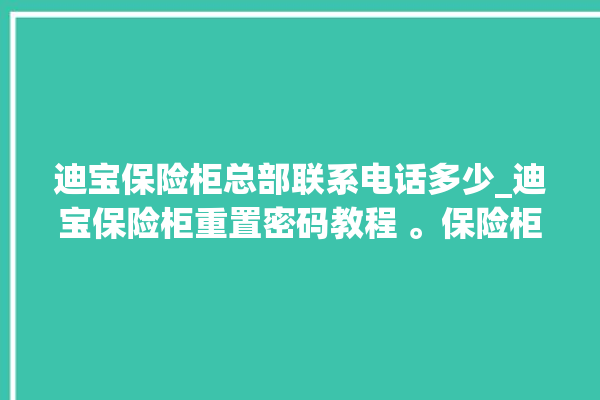 迪宝保险柜总部联系电话多少_迪宝保险柜重置密码教程 。保险柜