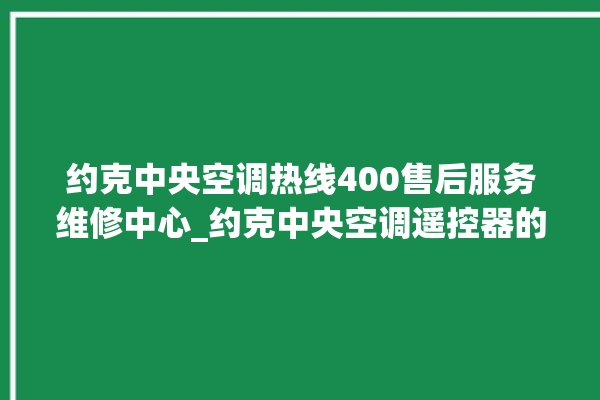 约克中央空调热线400售后服务维修中心_约克中央空调遥控器的图解 。约克