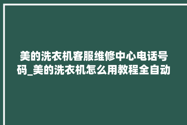 美的洗衣机客服维修中心电话号码_美的洗衣机怎么用教程全自动 。洗衣机