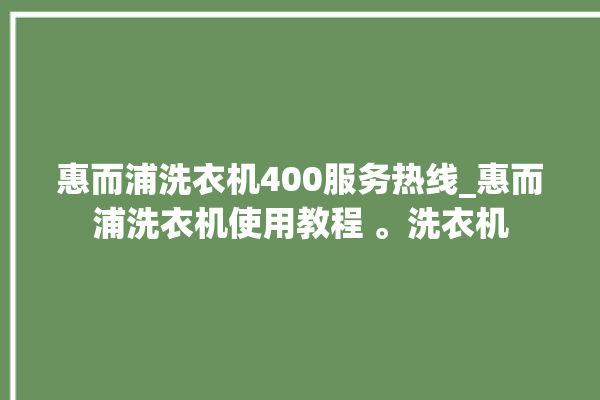 惠而浦洗衣机400服务热线_惠而浦洗衣机使用教程 。洗衣机