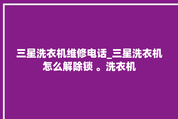 三星洗衣机维修电话_三星洗衣机怎么解除锁 。洗衣机