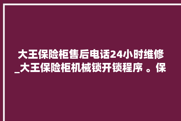 大王保险柜售后电话24小时维修_大王保险柜机械锁开锁程序 。保险柜