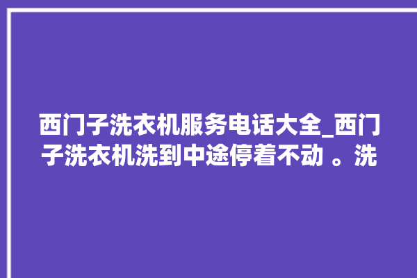 西门子洗衣机服务电话大全_西门子洗衣机洗到中途停着不动 。洗衣机