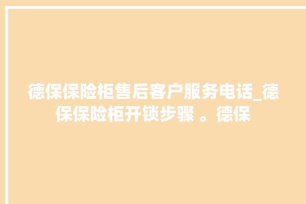 德保保险柜售后客户服务电话_德保保险柜开锁步骤 。德保