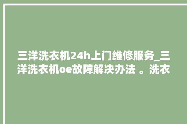 三洋洗衣机24h上门维修服务_三洋洗衣机oe故障解决办法 。洗衣机