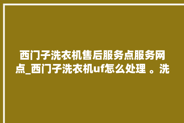 西门子洗衣机售后服务点服务网点_西门子洗衣机uf怎么处理 。洗衣机