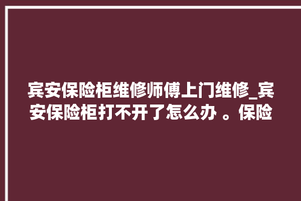 宾安保险柜维修师傅上门维修_宾安保险柜打不开了怎么办 。保险柜