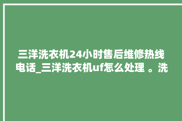 三洋洗衣机24小时售后维修热线电话_三洋洗衣机uf怎么处理 。洗衣机