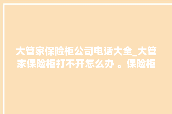 大管家保险柜公司电话大全_大管家保险柜打不开怎么办 。保险柜