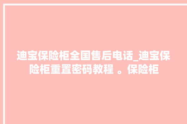 迪宝保险柜全国售后电话_迪宝保险柜重置密码教程 。保险柜