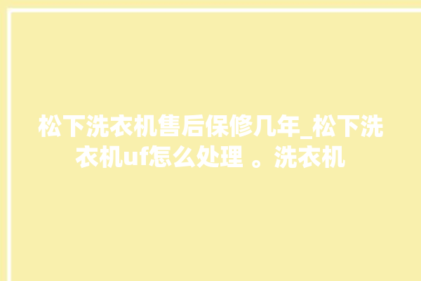 松下洗衣机售后保修几年_松下洗衣机uf怎么处理 。洗衣机