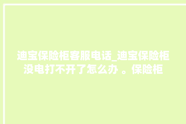 迪宝保险柜客服电话_迪宝保险柜没电打不开了怎么办 。保险柜