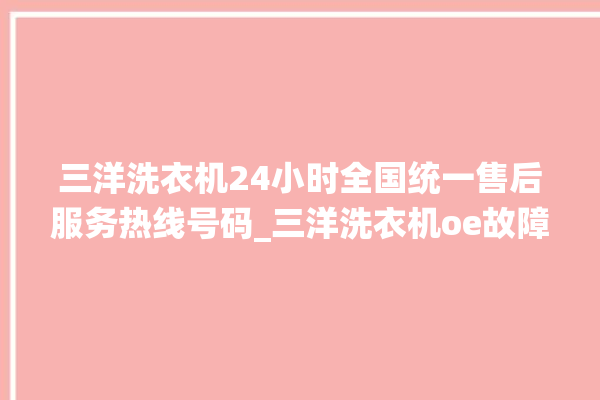 三洋洗衣机24小时全国统一售后服务热线号码_三洋洗衣机oe故障解决办法 。洗衣机