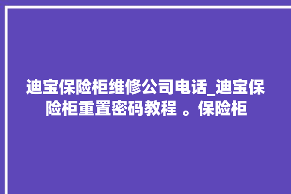 迪宝保险柜维修公司电话_迪宝保险柜重置密码教程 。保险柜